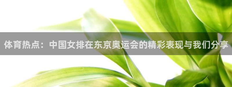 体育热点：中国女排在东京奥运会的精彩表现与我们分享