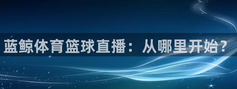 蓝鲸体育篮球直播：从哪里开始？