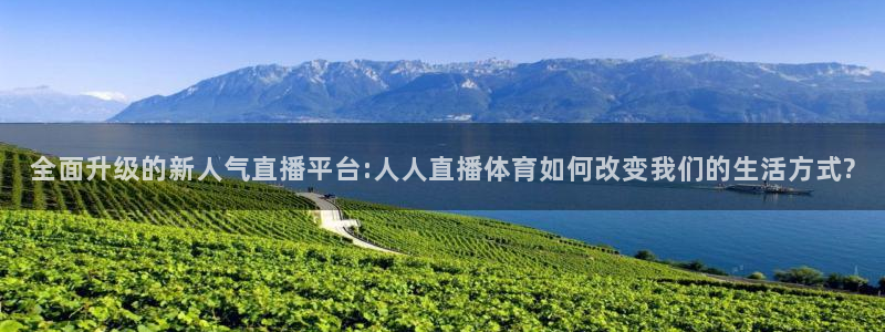 全面升级的新人气直播平台:人人直播体育如何改变我们的生活方式?