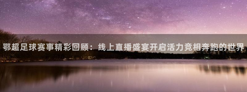 鄂超足球赛事精彩回顾：线上直播盛宴开启活力竞相奔跑的世界
