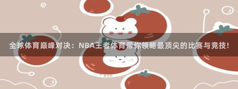 全球体育巅峰对决：NBA王者体育带你领略最顶尖的比赛与竞技!