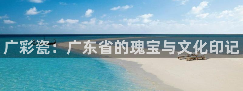广彩瓷：广东省的瑰宝与文化印记