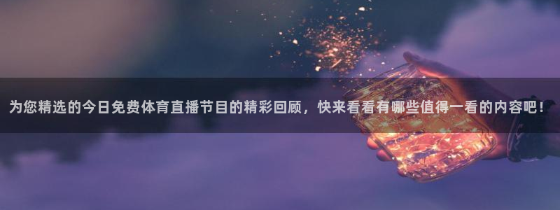 为您精选的今日免费体育直播节目的精彩回顾，快来看看有哪些值得一看的内容吧！