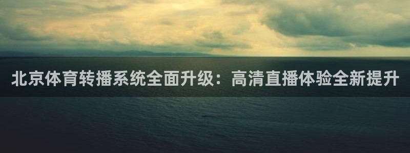 北京体育转播系统全面升级：高清直播体验全新提升