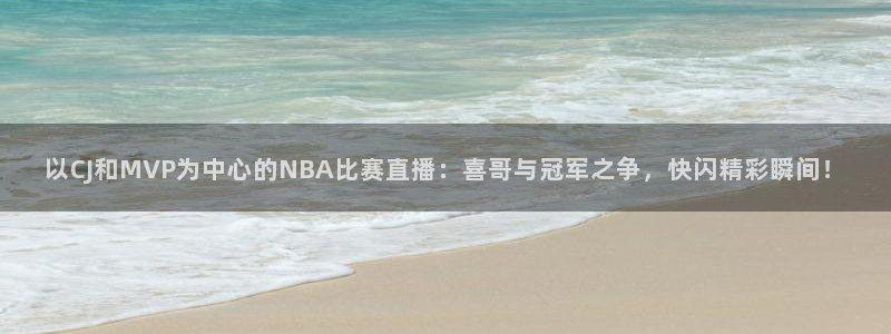 以CJ和MVP为中心的NBA比赛直播：喜哥与冠军之争，快闪精彩瞬间！