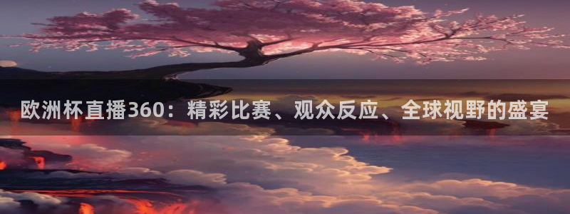 欧洲杯直播360：精彩比赛、观众反应、全球视野的盛宴