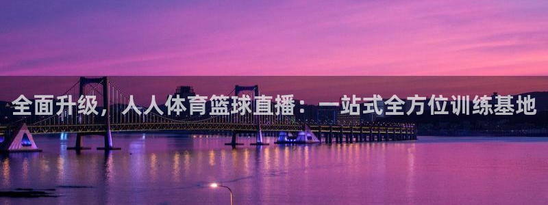 全面升级，人人体育篮球直播：一站式全方位训练基地